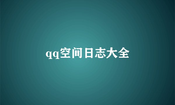 qq空间日志大全