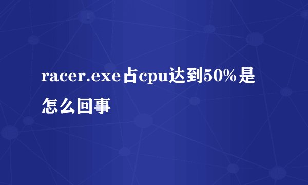 racer.exe占cpu达到50%是怎么回事