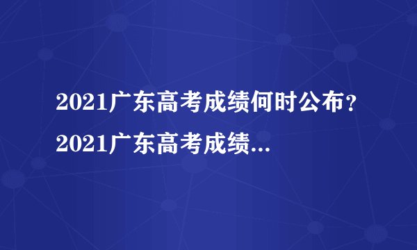 2021广东高考成绩何时公布？2021广东高考成绩分数线是多少