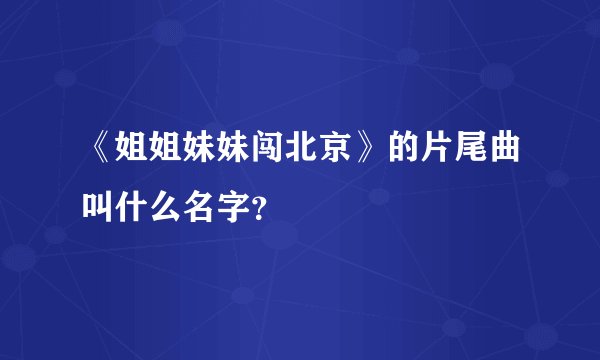 《姐姐妹妹闯北京》的片尾曲叫什么名字？