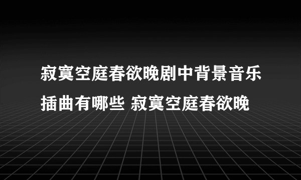 寂寞空庭春欲晚剧中背景音乐插曲有哪些 寂寞空庭春欲晚