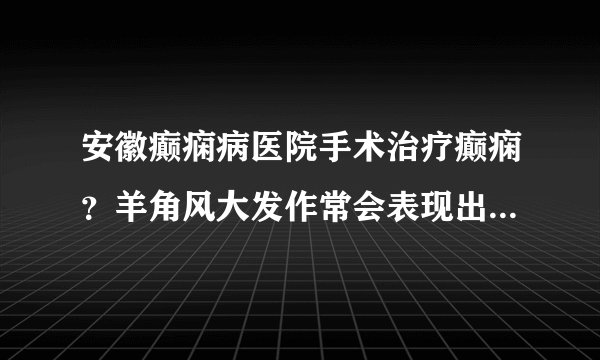 安徽癫痫病医院手术治疗癫痫？羊角风大发作常会表现出哪些特征？