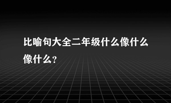 比喻句大全二年级什么像什么像什么？