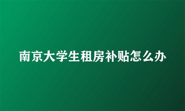 南京大学生租房补贴怎么办