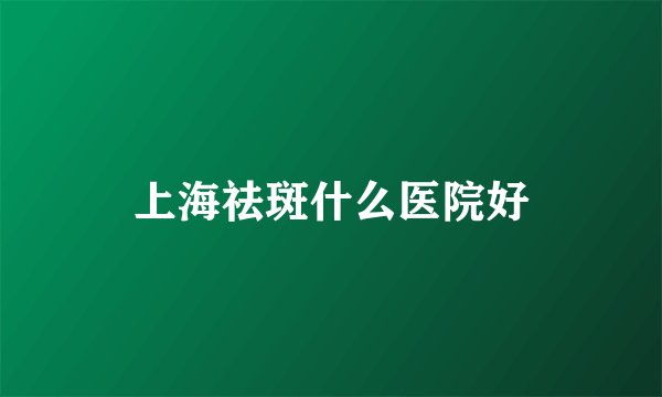 上海祛斑什么医院好