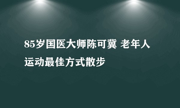 85岁国医大师陈可冀 老年人运动最佳方式散步