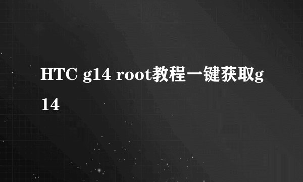HTC g14 root教程一键获取g14