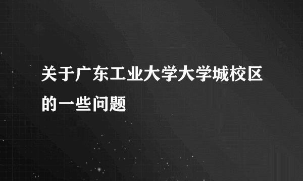 关于广东工业大学大学城校区的一些问题