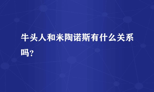 牛头人和米陶诺斯有什么关系吗？