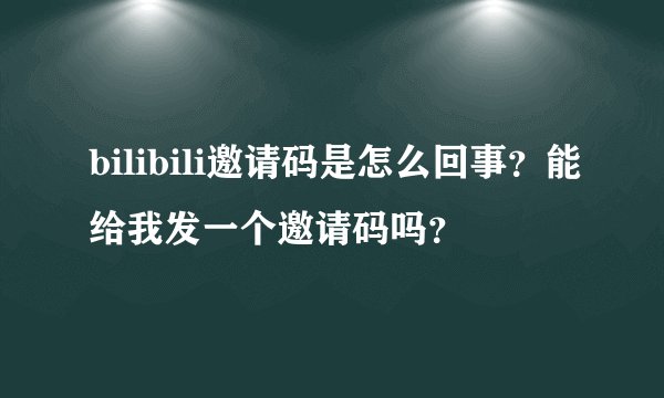 bilibili邀请码是怎么回事？能给我发一个邀请码吗？