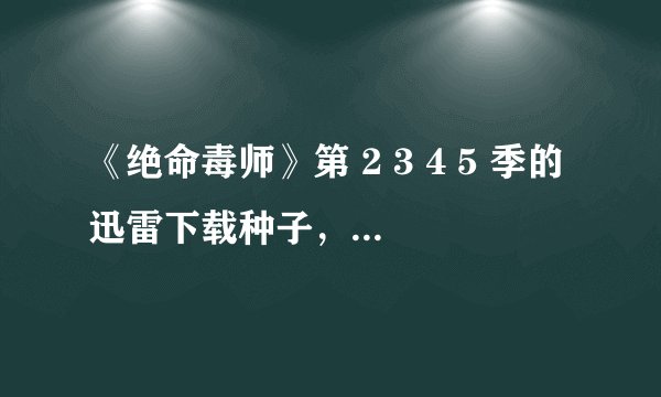 《绝命毒师》第 2 3 4 5 季的迅雷下载种子，最好高清，带中英字幕的。