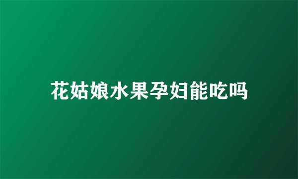 花姑娘水果孕妇能吃吗
