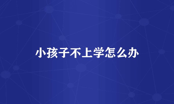 小孩子不上学怎么办