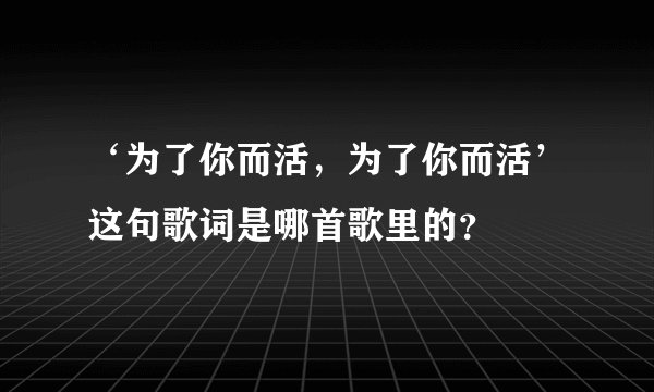 ‘为了你而活，为了你而活’这句歌词是哪首歌里的？