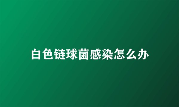 白色链球菌感染怎么办