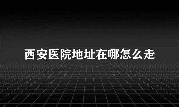 西安医院地址在哪怎么走