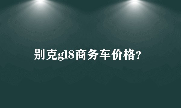 别克gl8商务车价格？
