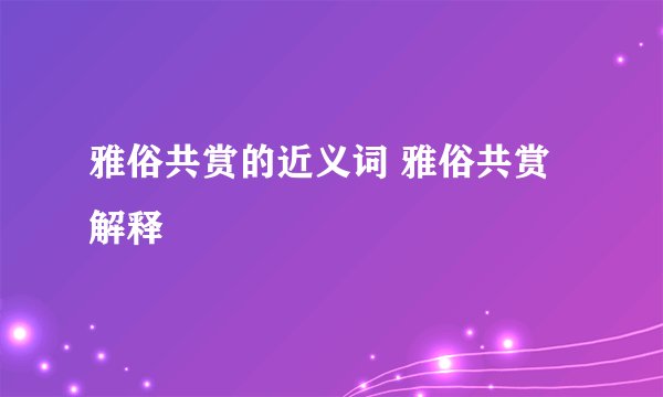 雅俗共赏的近义词 雅俗共赏解释