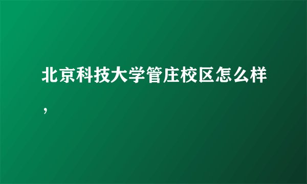 北京科技大学管庄校区怎么样，