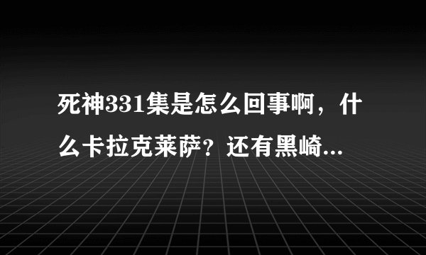 死神331集是怎么回事啊，什么卡拉克莱萨？还有黑崎一护的配音也有问题啊？多久演完？具体集数。