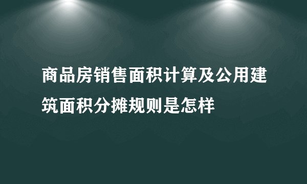 商品房销售面积计算及公用建筑面积分摊规则是怎样