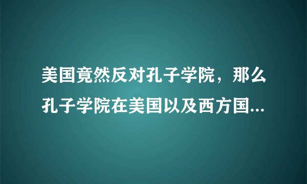 美国竟然反对孔子学院，那么孔子学院在美国以及西方国家存在的事实是什么？
