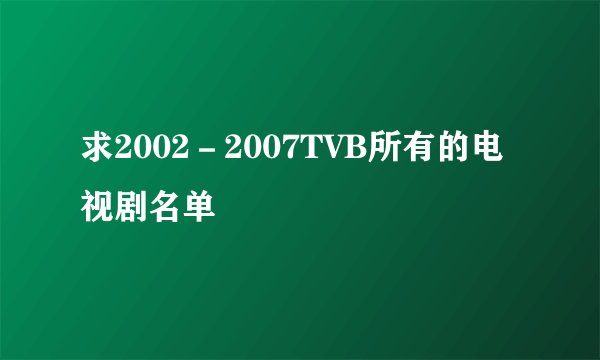 求2002－2007TVB所有的电视剧名单