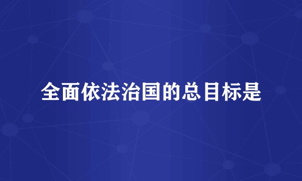 全面依法治国的总目标是