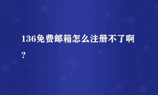 136免费邮箱怎么注册不了啊？