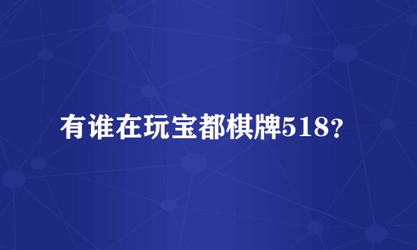 有谁在玩宝都棋牌518？