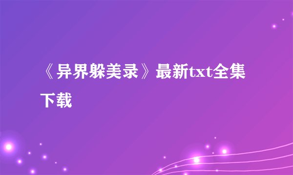 《异界躲美录》最新txt全集下载
