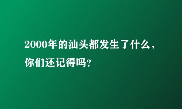 2000年的汕头都发生了什么，你们还记得吗？
