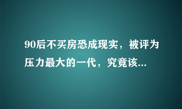 90后不买房恐成现实,被评为压力最大的一代,究竟该买房吗?