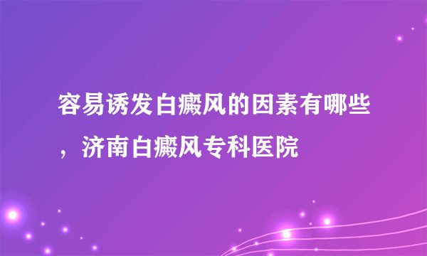 容易诱发白癜风的因素有哪些，济南白癜风专科医院