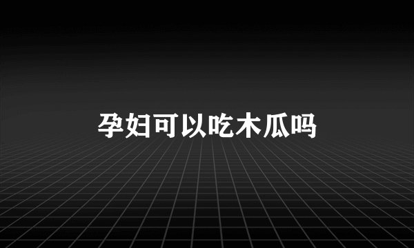 孕妇可以吃木瓜吗