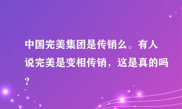 中国完美集团是传销么。有人说完美是变相传销，这是真的吗？