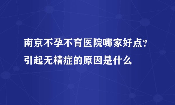 南京不孕不育医院哪家好点？引起无精症的原因是什么
