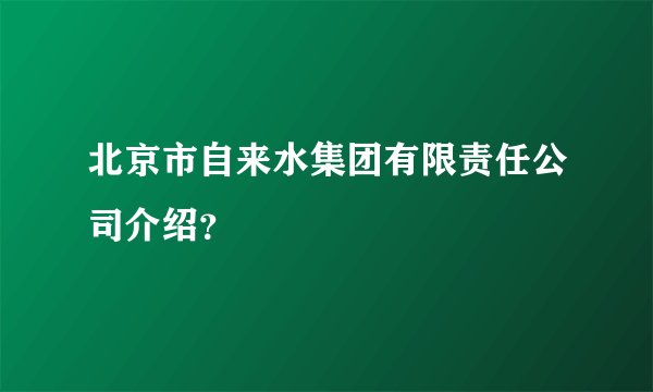 北京市自来水集团有限责任公司介绍？