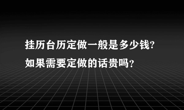 挂历台历定做一般是多少钱?如果需要定做的话贵吗？