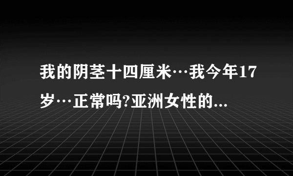 我的阴茎十四厘米…我今年17岁…正常吗?亚洲女性的阴道正常有多长?