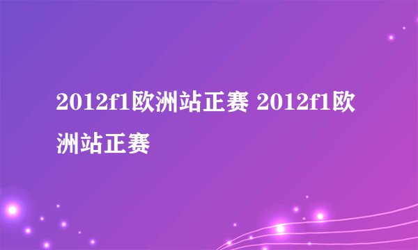 2012f1欧洲站正赛 2012f1欧洲站正赛