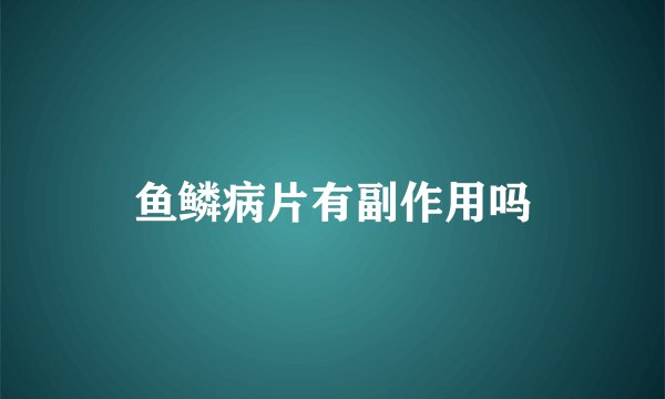 鱼鳞病片有副作用吗