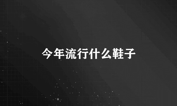 今年流行什么鞋子