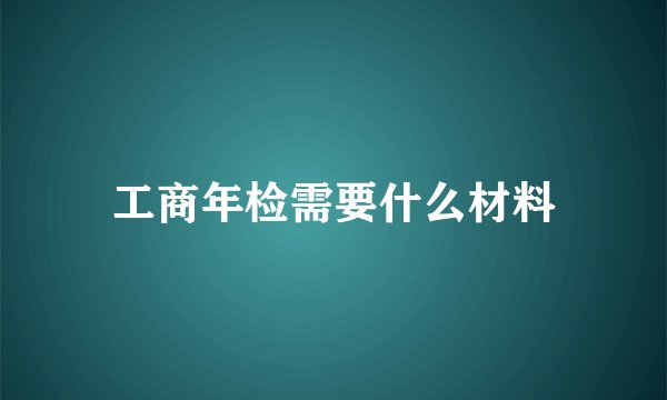 工商年检需要什么材料