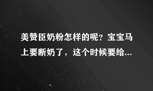 美赞臣奶粉怎样的呢？宝宝马上要断奶了，这个时候要给宝宝喝点...