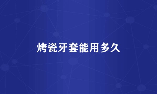 烤瓷牙套能用多久