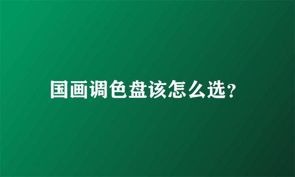 国画调色盘该怎么选？