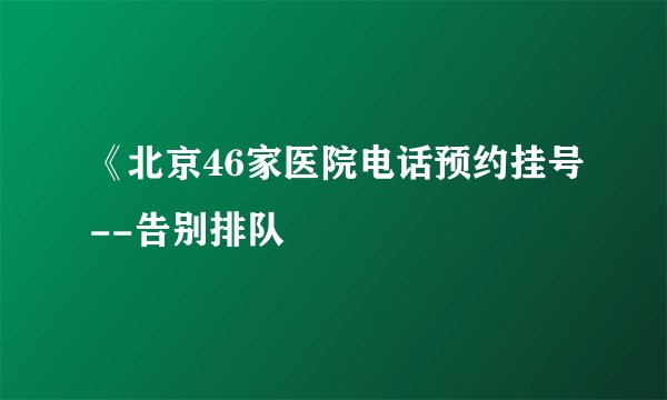 《北京46家医院电话预约挂号--告别排队