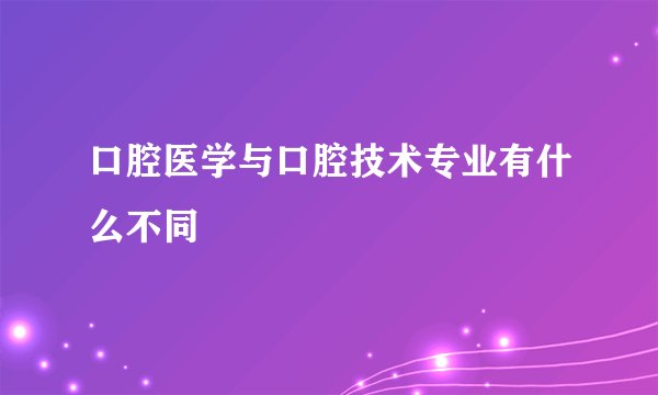 口腔医学与口腔技术专业有什么不同