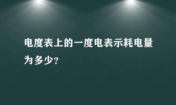 电度表上的一度电表示耗电量为多少？